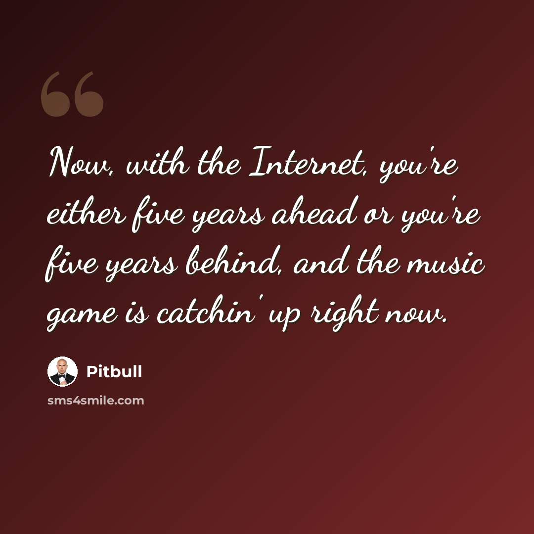“Now, with the Internet, you're either five years ahead or you're five years behind, and the music game is catchin' up right now.” quote by Pitbull