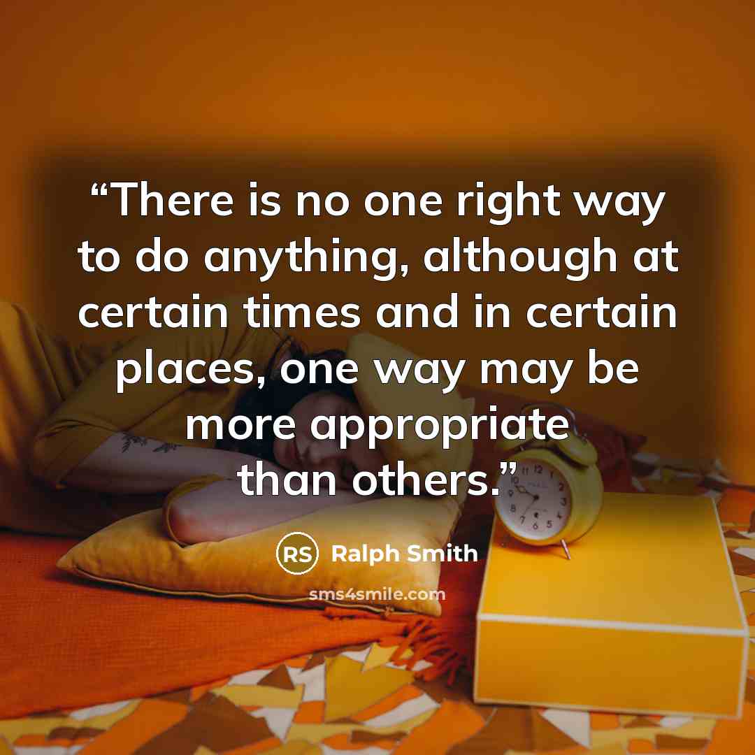 “There is no one right way to do anything, although at certain times and in certain places, one way may be more appropriate than others.” quote by Ralph Smith