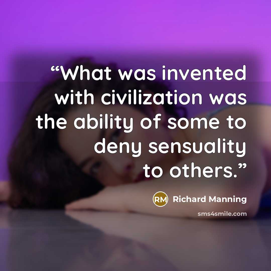 “What was invented with civilization was the ability of some to deny sensuality to others.” quote by Richard Manning
