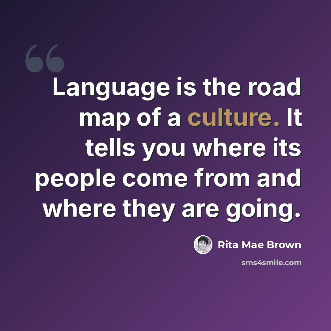 “Language is the road map of a culture. It tells you where its people come from and where they are going.” quote by Rita Mae Brown