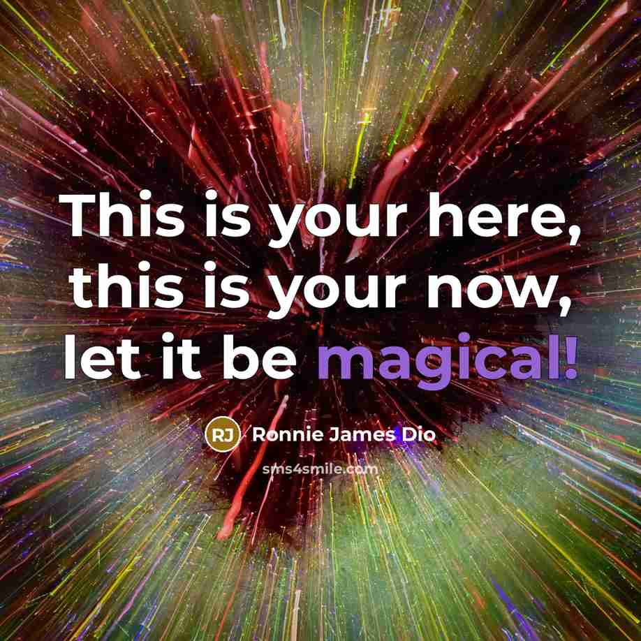 “This is your here, this is your now, let it be magical!” quote by Ronnie James Dio