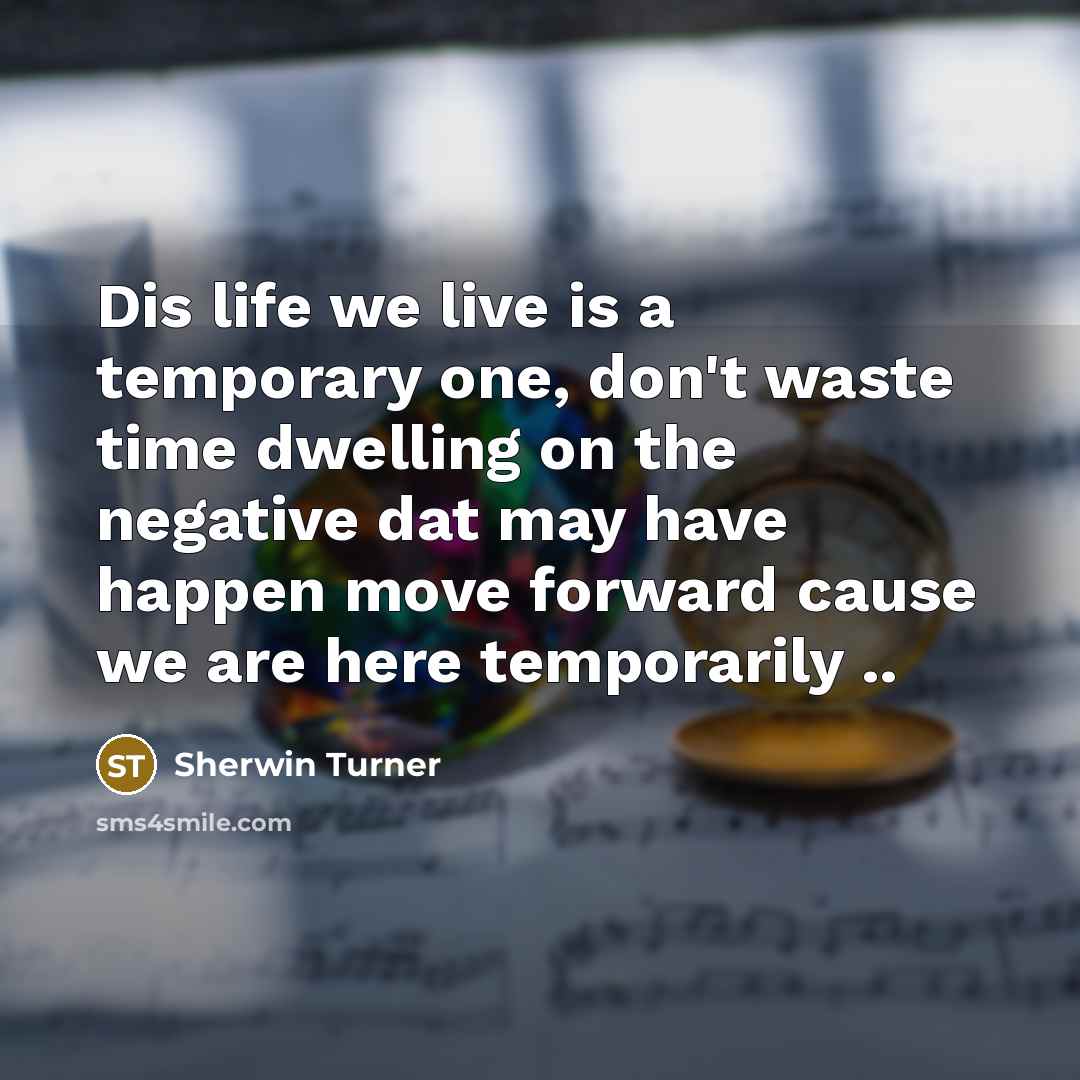 “Dis life we live is a temporary one, don't waste time dwelling on the negative dat may have happen move forward cause we are here temporarily ..” quote by Sherwin Turner