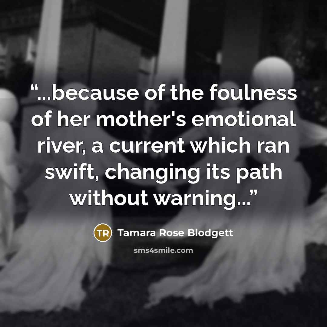 “...because of the foulness of her mother's emotional river, a current which ran swift, changing its path without warning...” quote by Tamara Rose Blodgett