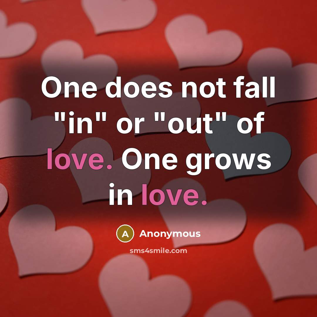 “One does not fall "in" or "out" of love. One grows in love.” quote by Anonymous