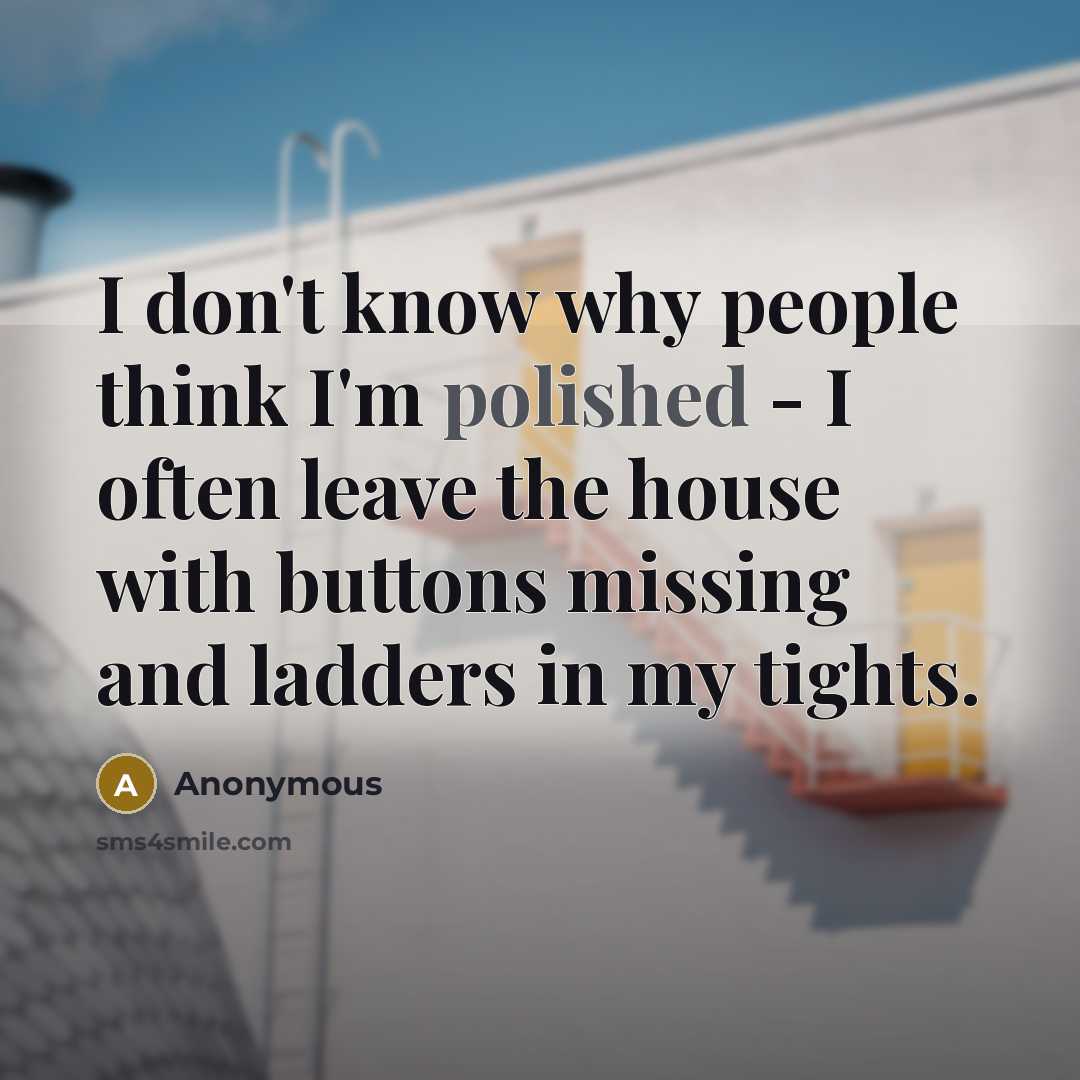 “I don't know why people think I'm polished - I often leave the house with buttons missing and ladders in my tights.” quote by Anonymous
