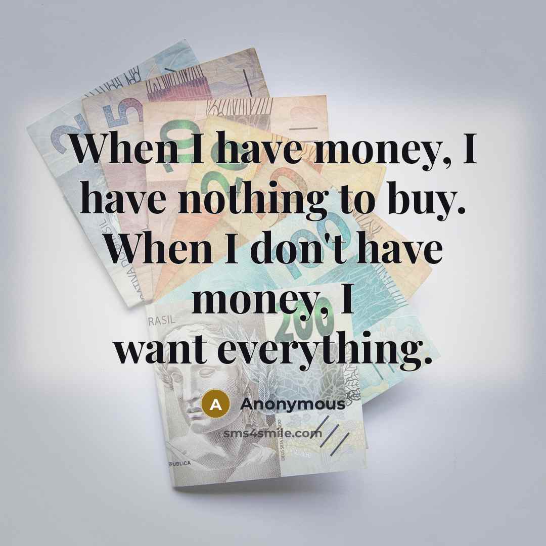 “When I have money, I have nothing to buy. When I don't have money, I want everything.” quote by Anonymous
