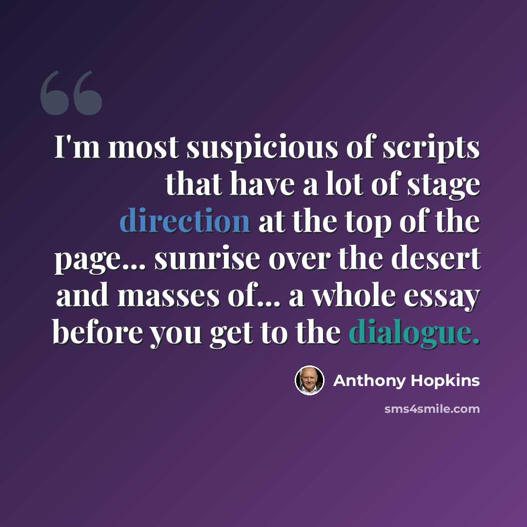 “I'm most suspicious of scripts that have a lot of stage direction at the top of the page... sunrise over the desert and masses of... a whole essay before you get to the dialogue.” quote by Anthony Hopkins