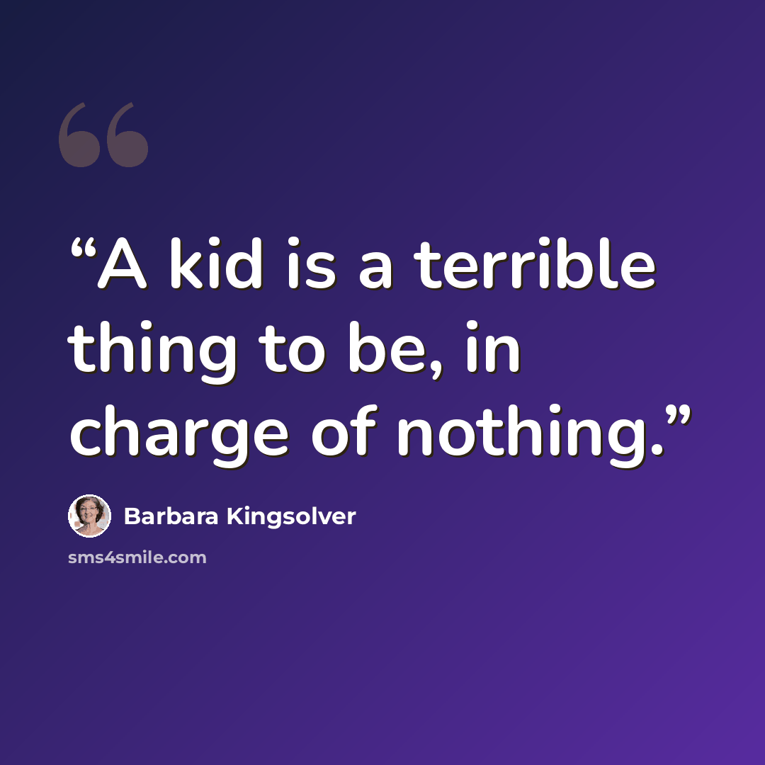 “A kid is a terrible thing to be, in charge of nothing.” quote by Barbara Kingsolver