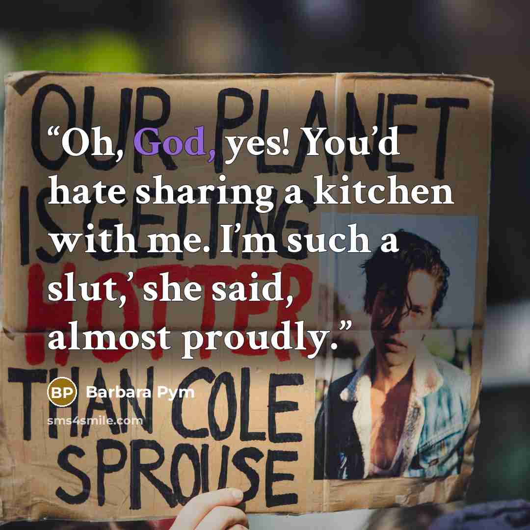 “Oh, God, yes! You’d hate sharing a kitchen with me. I’m such a slut,’ she said, almost proudly.” quote by Barbara Pym