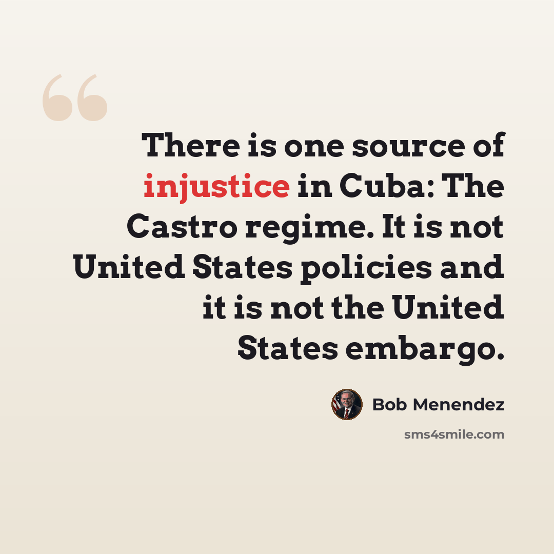 “There is one source of injustice in Cuba: The Castro regime. It is not United States policies and it is not the United States embargo.” quote by Bob Menendez