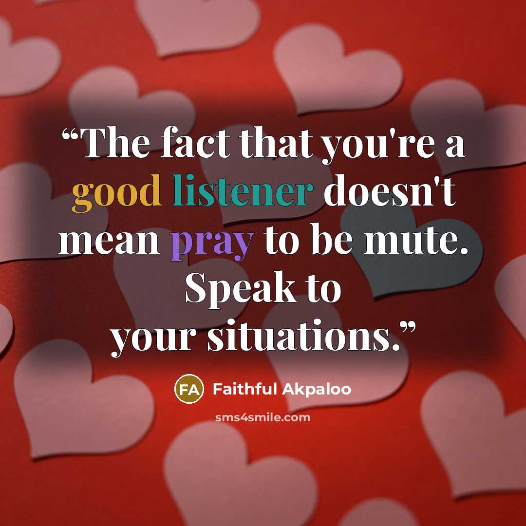 “The fact that you're a good listener doesn't mean pray to be mute. Speak to your situations.” quote by Faithful Akpaloo