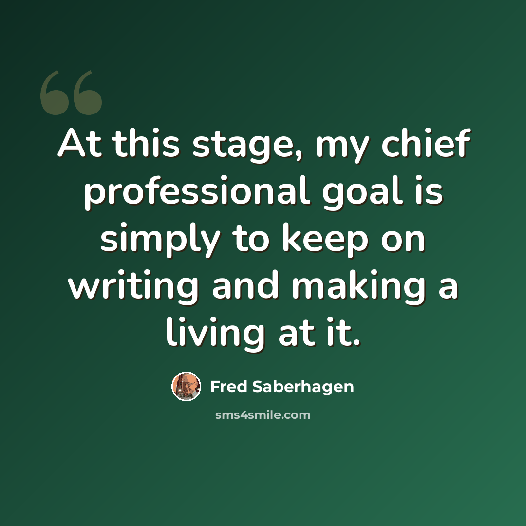 “At this stage, my chief professional goal is simply to keep on writing and making a living at it.” quote by Fred Saberhagen