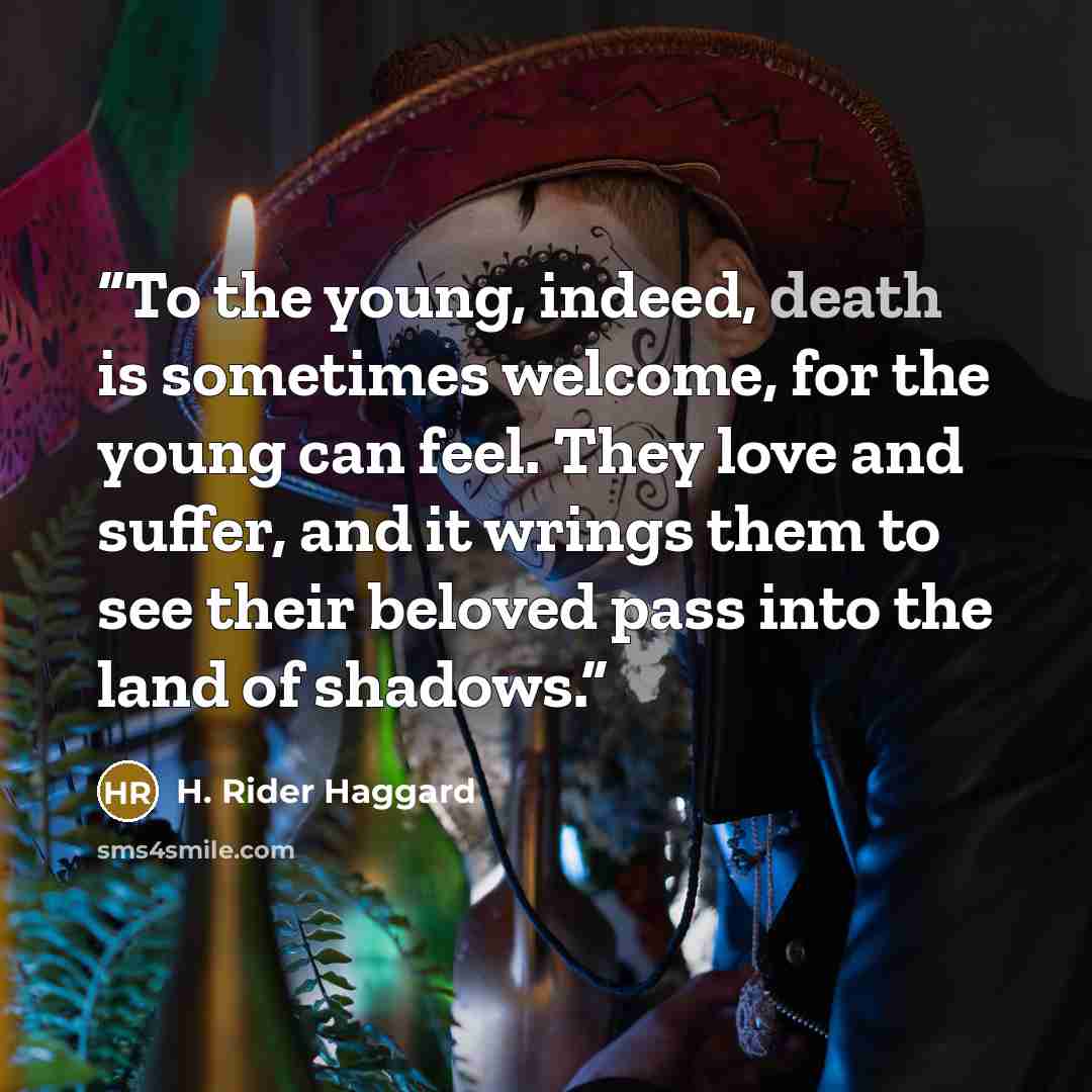 “To the young, indeed, death is sometimes welcome, for the young can feel. They love and suffer, and it wrings them to see their beloved pass into the land of shadows.” quote by H. Rider Haggard