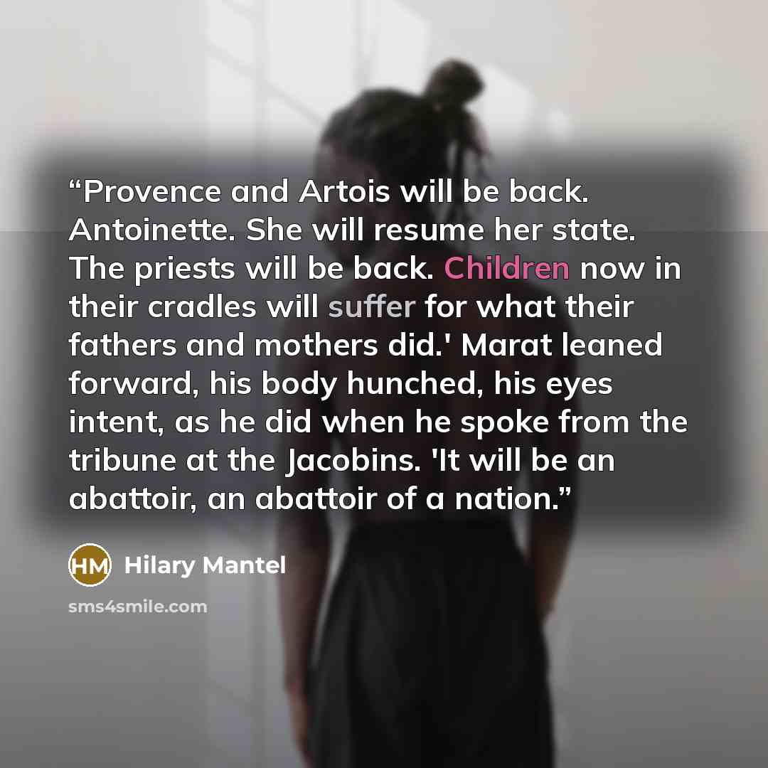 “Provence and Artois will be back. Antoinette. She will resume her state. The priests will be back. Children now in their cradles will suffer for what their fathers and mothers did.' Marat leaned forward, his body hunched, his eyes intent, as he did when he spoke from the tribune at the Jacobins…” quote by Hilary Mantel