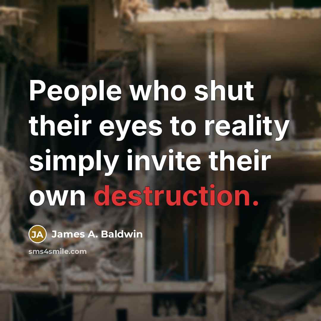 “People who shut their eyes to reality simply invite their own destruction.” quote by James A. Baldwin