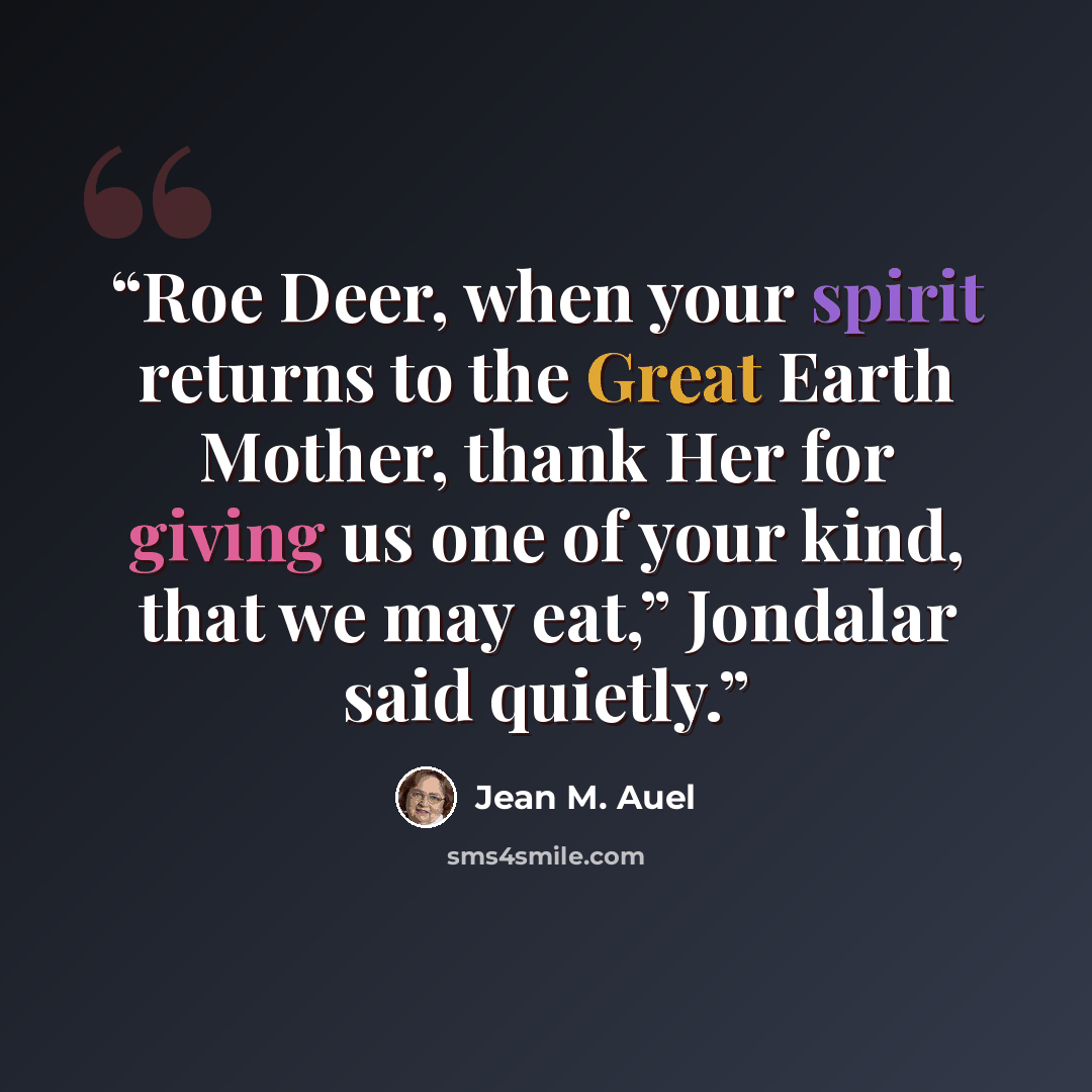 “Roe Deer, when your spirit returns to the Great Earth Mother, thank Her for giving us one of your kind, that we may eat,” Jondalar said quietly.” quote by Jean M. Auel