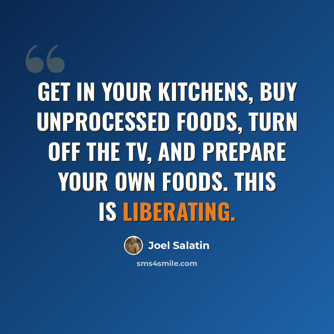 “Get in your kitchens, buy unprocessed foods, turn off the TV, and prepare your own foods. This is liberating.” quote by Joel Salatin