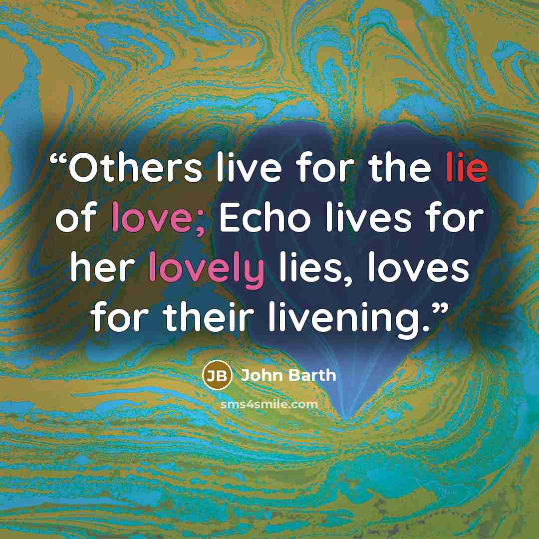 “Others live for the lie of love; Echo lives for her lovely lies, loves for their livening.” quote by John Barth