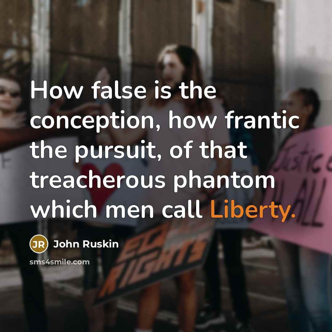 “How false is the conception, how frantic the pursuit, of that treacherous phantom which men call Liberty.” quote by John Ruskin