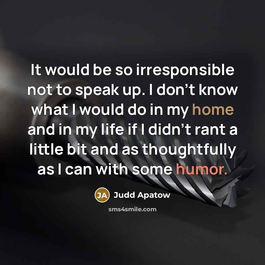“It would be so irresponsible not to speak up. I don't know what I would do in my home and in my life if I didn't rant a little bit and as thoughtfully as I can with some humor.” quote by Judd Apatow