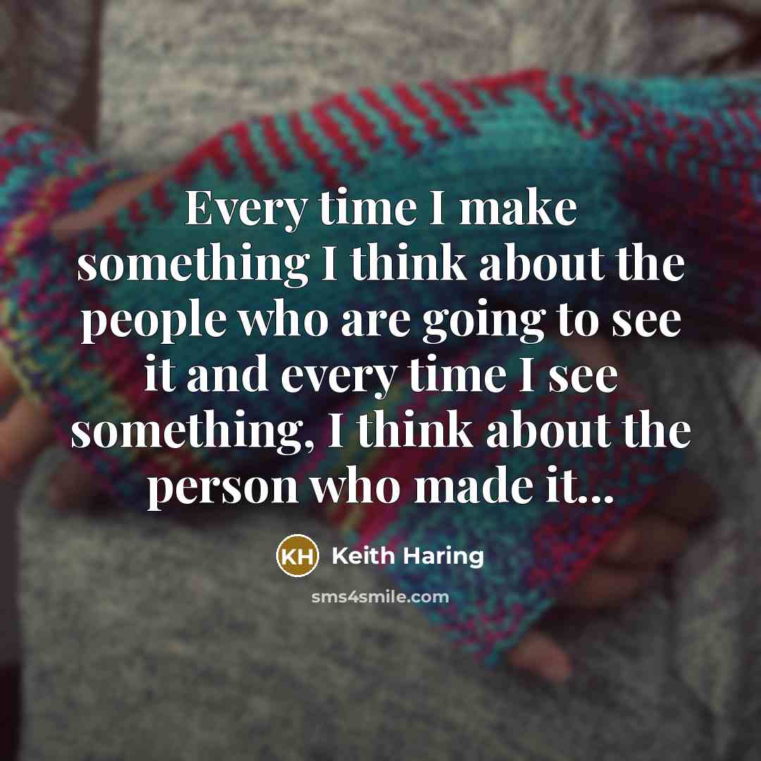 “Every time I make something I think about the people who are going to see it and every time I see something, I think about the person who made it...” quote by Keith Haring