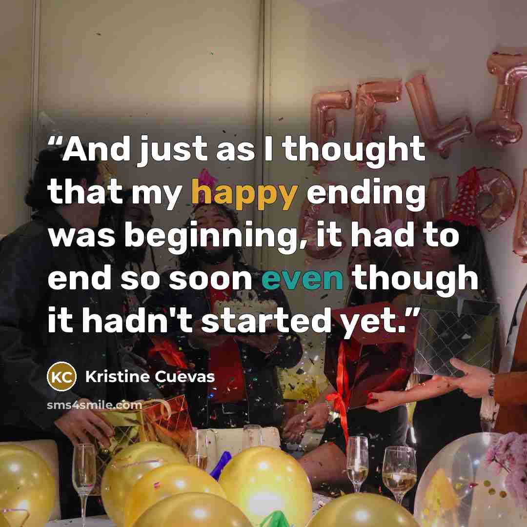 “And just as I thought that my happy ending was beginning, it had to end so soon even though it hadn't started yet.” quote by Kristine Cuevas