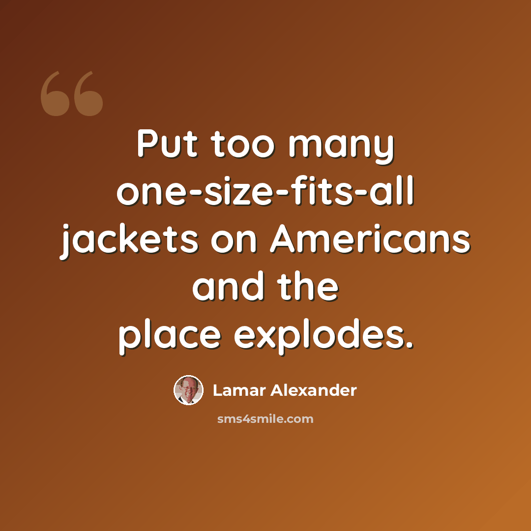 “Put too many one-size-fits-all jackets on Americans and the place explodes.” quote by Lamar Alexander