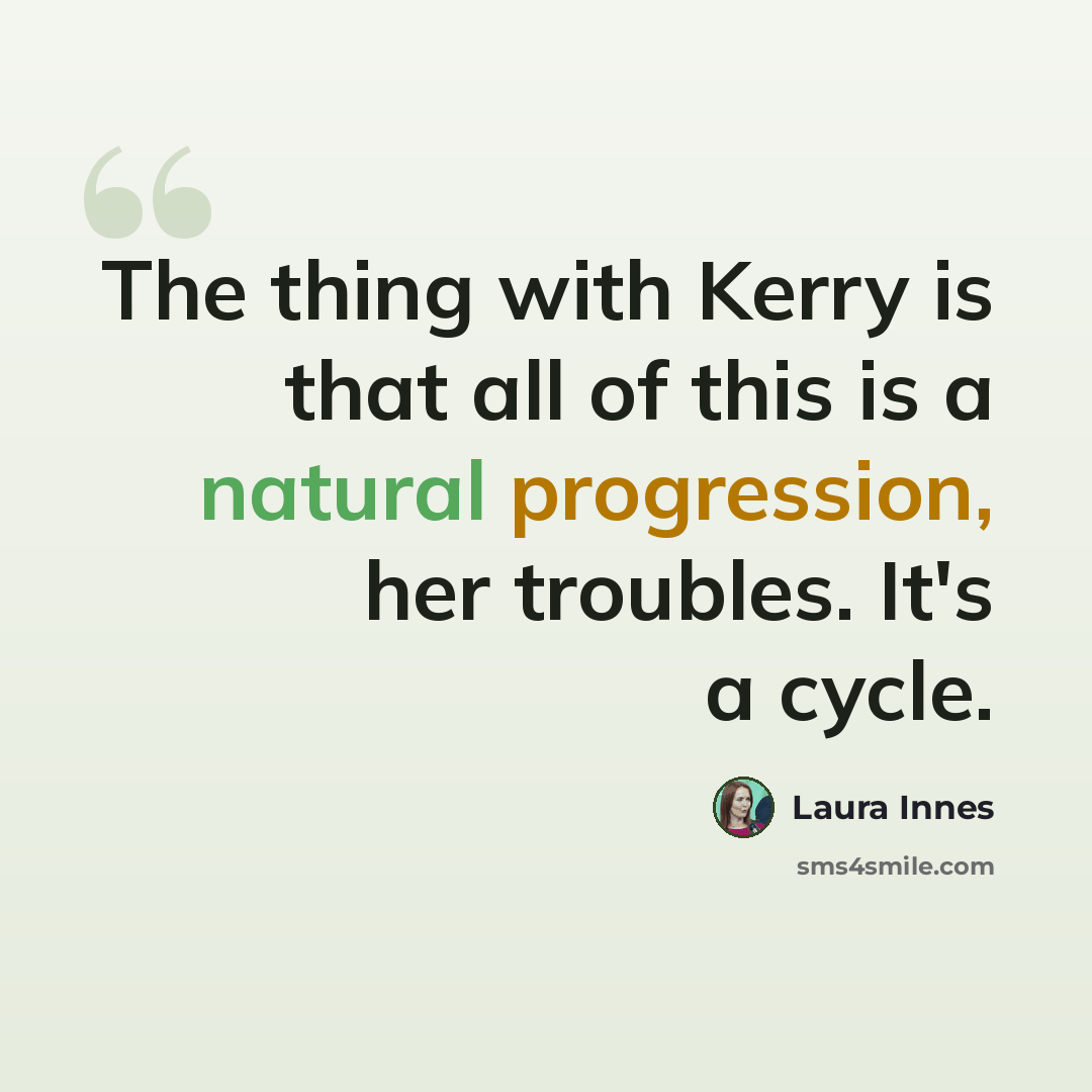 “The thing with Kerry is that all of this is a natural progression, her troubles. It's a cycle.” quote by Laura Innes