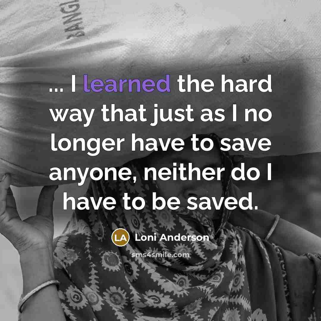“... I learned the hard way that just as I no longer have to save anyone, neither do I have to be saved.” quote by Loni Anderson