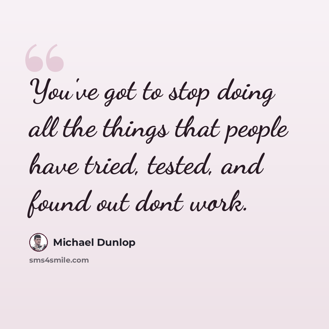 “You've got to stop doing all the things that people have tried, tested, and found out dont work.” quote by Michael Dunlop