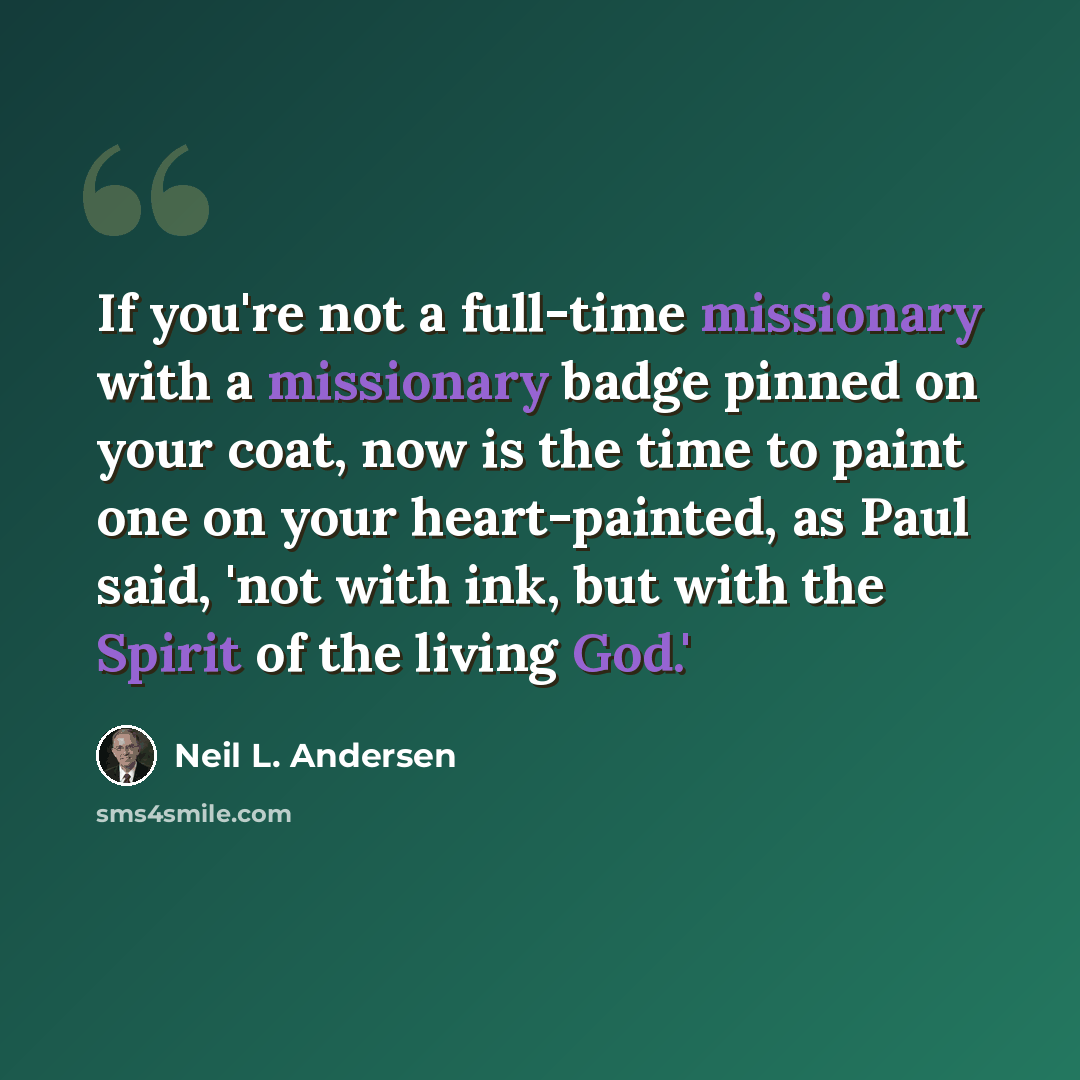 “If you're not a full-time missionary with a missionary badge pinned on your coat, now is the time to paint one on your heart-painted, as Paul said, 'not with ink, but with the Spirit of the living God.'” quote by Neil L. Andersen