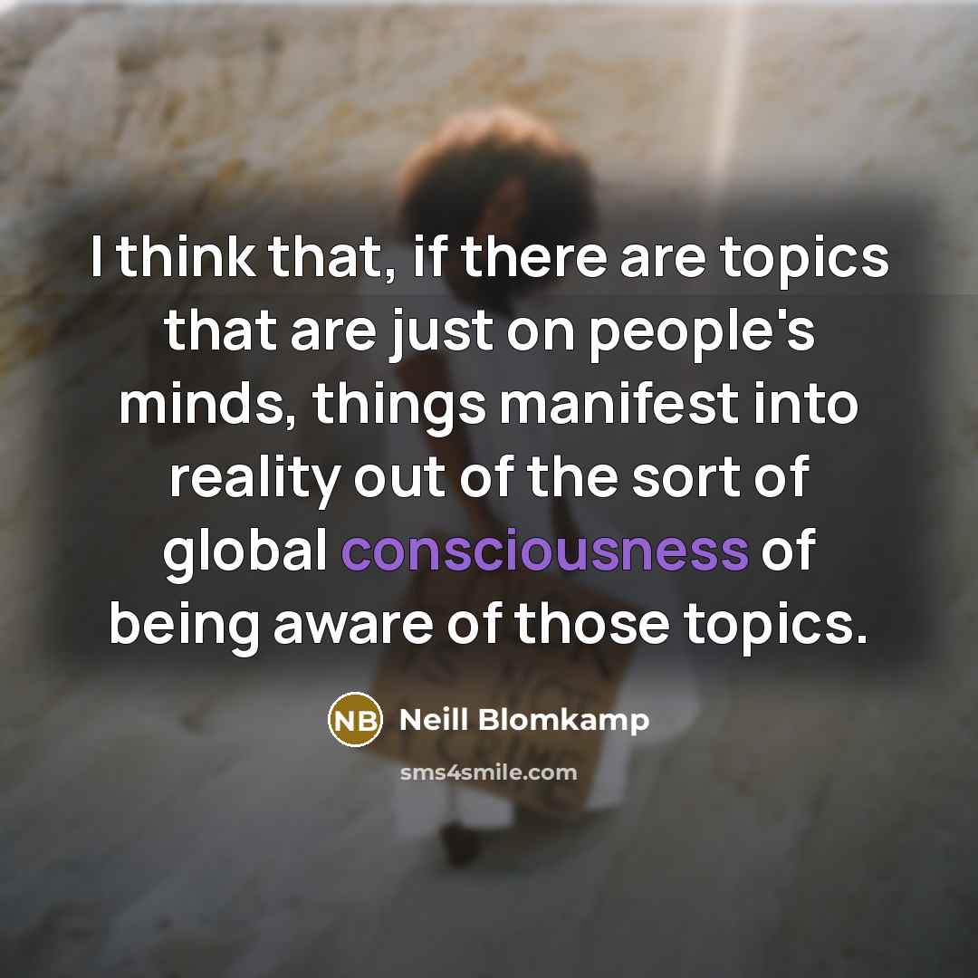 “I think that, if there are topics that are just on people's minds, things manifest into reality out of the sort of global consciousness of being aware of those topics.” quote by Neill Blomkamp