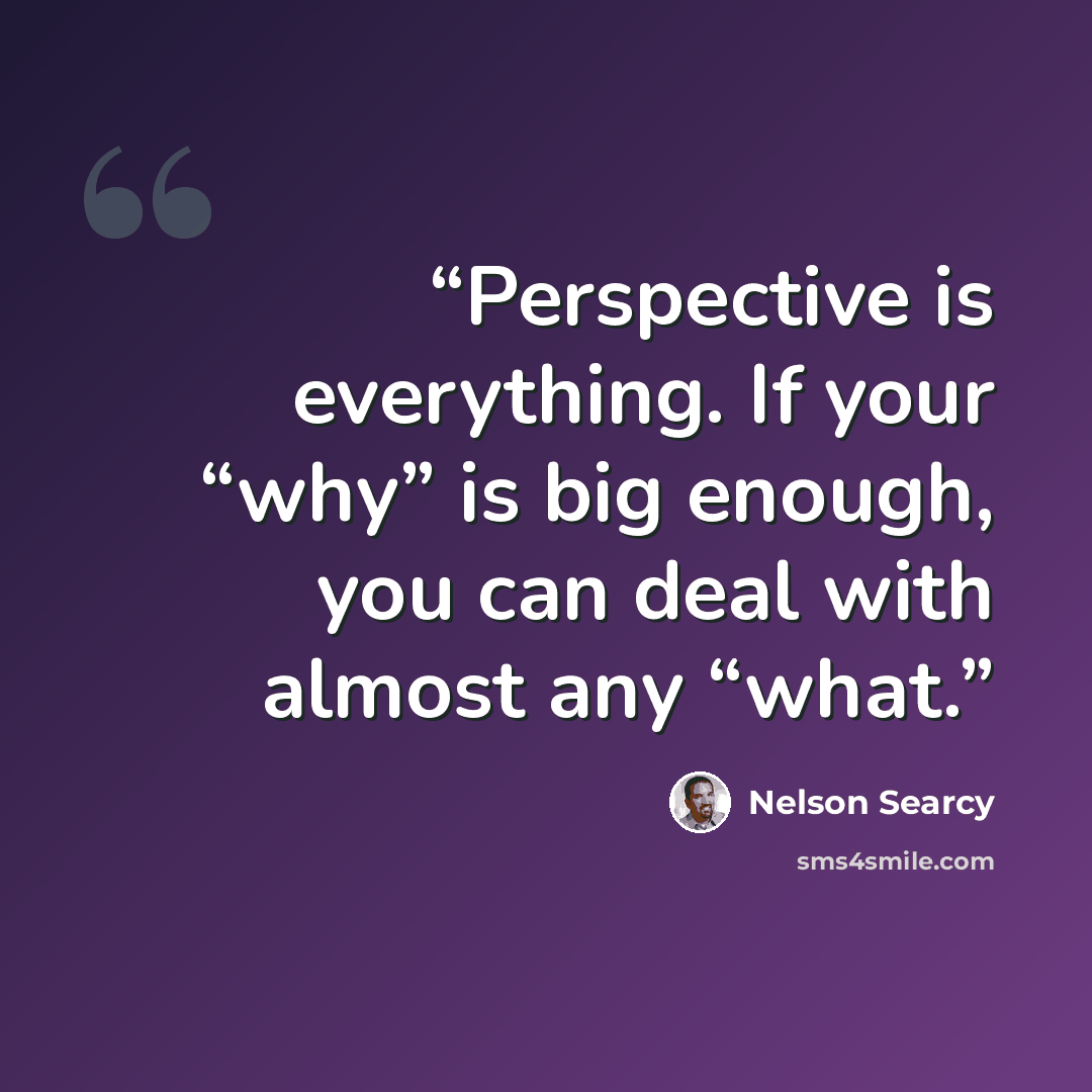 “Perspective is everything. If your “why” is big enough, you can deal with almost any “what.” quote by Nelson Searcy