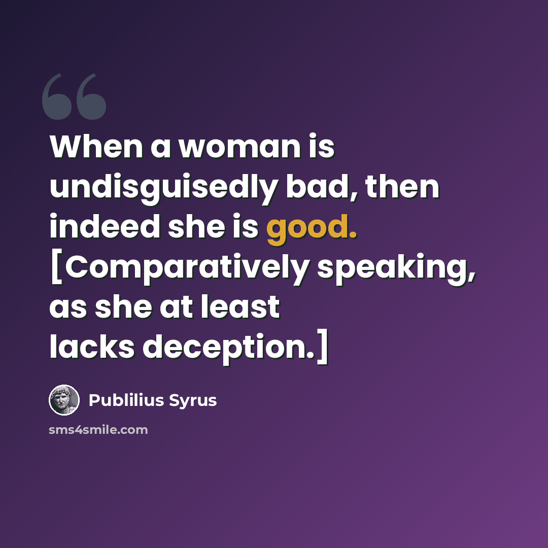 “When a woman is undisguisedly bad, then indeed she is good. [Comparatively speaking, as she at least lacks deception.]” quote by Publilius Syrus