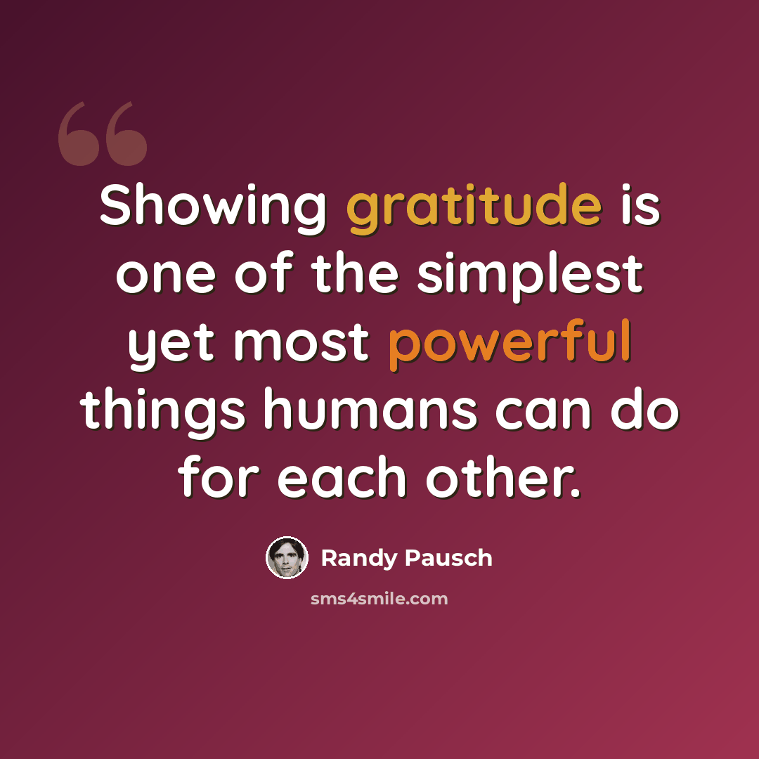 “Showing gratitude is one of the simplest yet most powerful things humans can do for each other.” quote by Randy Pausch