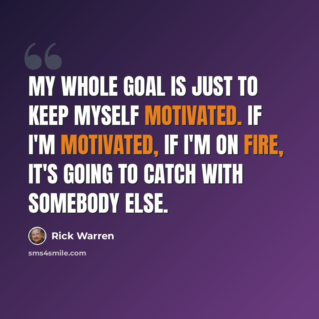 “My whole goal is just to keep myself motivated. If I'm motivated, if I'm on fire, it's going to catch with somebody else.” quote by Rick Warren