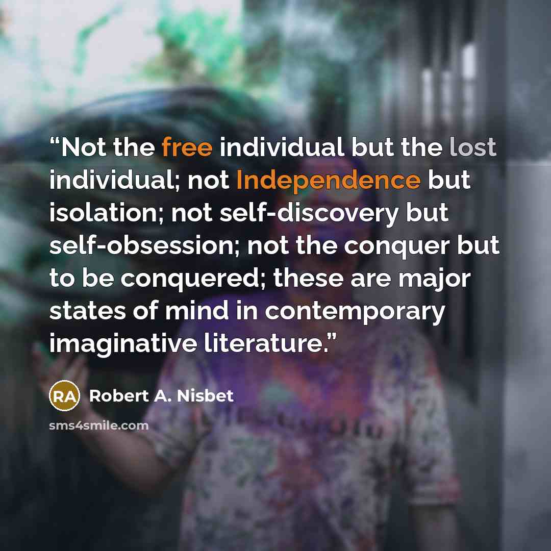 “Not the free individual but the lost individual; not Independence but isolation; not self-discovery but self-obsession; not the conquer but to be conquered; these are major states of mind in contemporary imaginative literature.” quote by Robert A. Nisbet