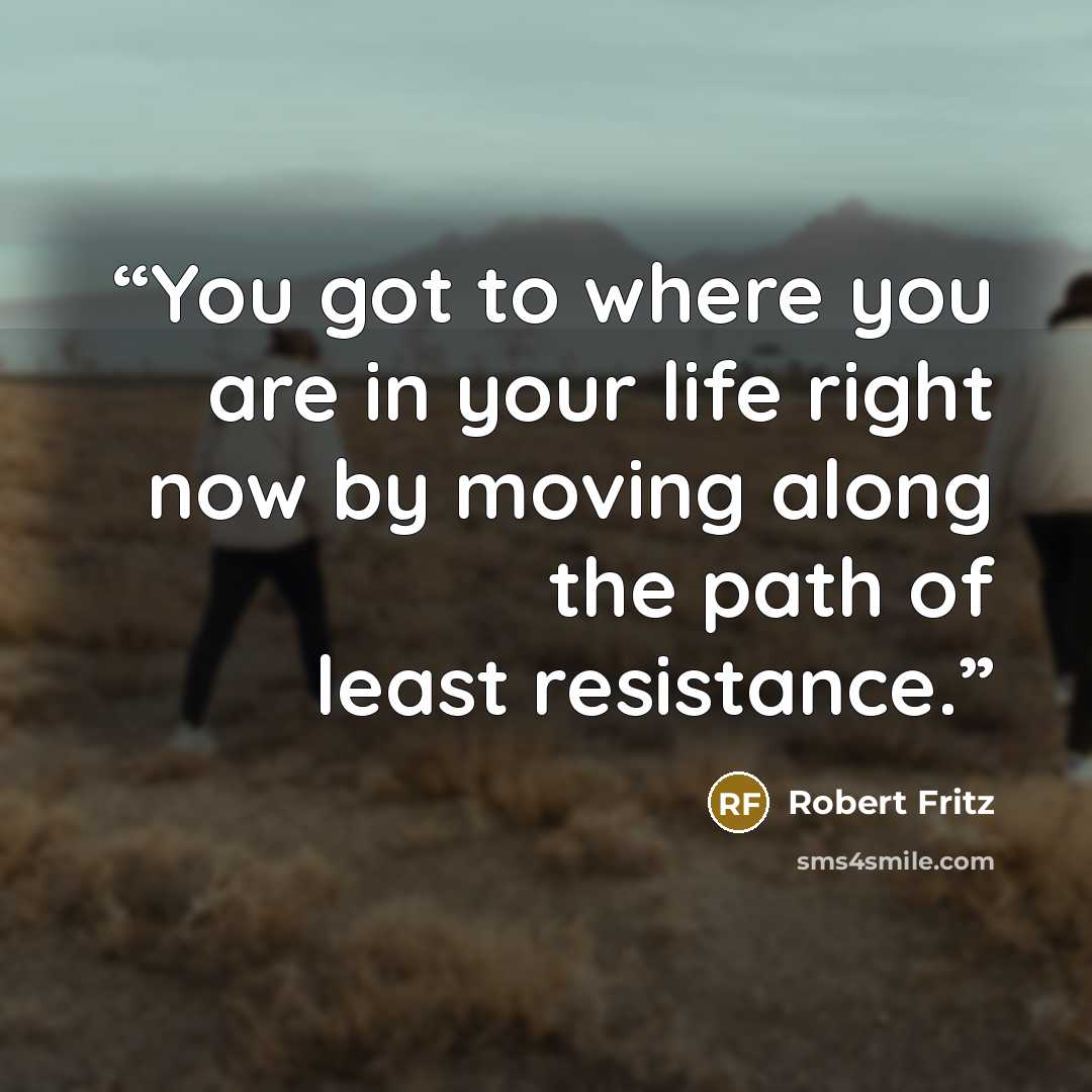 “You got to where you are in your life right now by moving along the path of least resistance.” quote by Robert Fritz