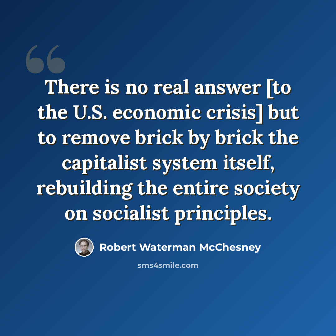 “There is no real answer [to the U.S. economic crisis] but to remove brick by brick the capitalist system itself, rebuilding the entire society on socialist principles.” quote by Robert Waterman McChesney
