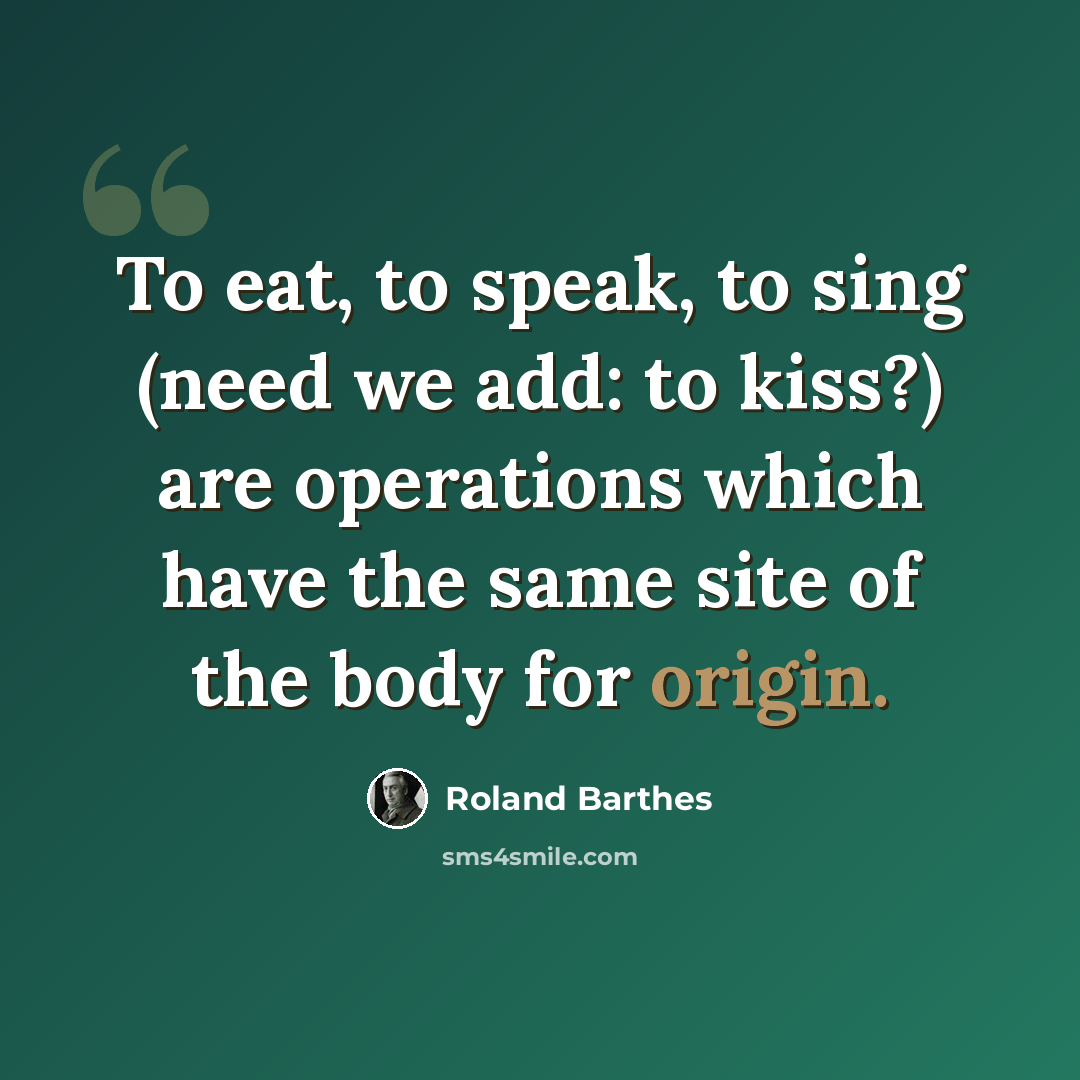 “To eat, to speak, to sing (need we add: to kiss?) are operations which have the same site of the body for origin.” quote by Roland Barthes