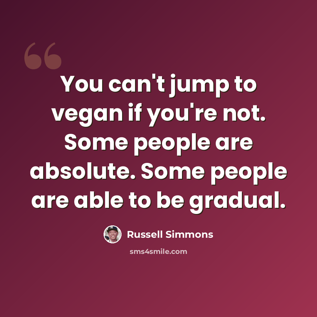 “You can't jump to vegan if you're not. Some people are absolute. Some people are able to be gradual.” quote by Russell Simmons