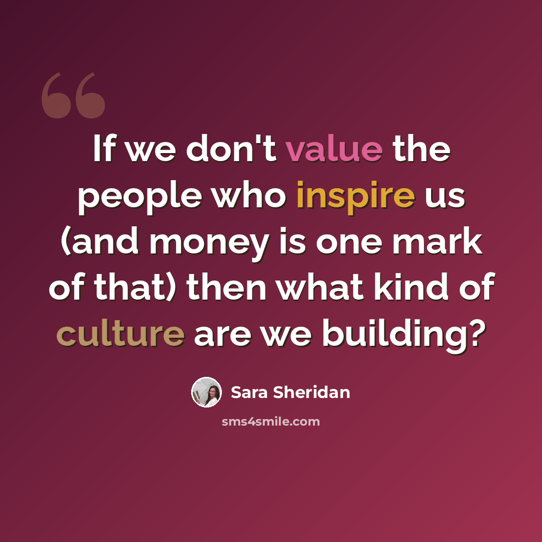 “If we don't value the people who inspire us (and money is one mark of that) then what kind of culture are we building?” quote by Sara Sheridan
