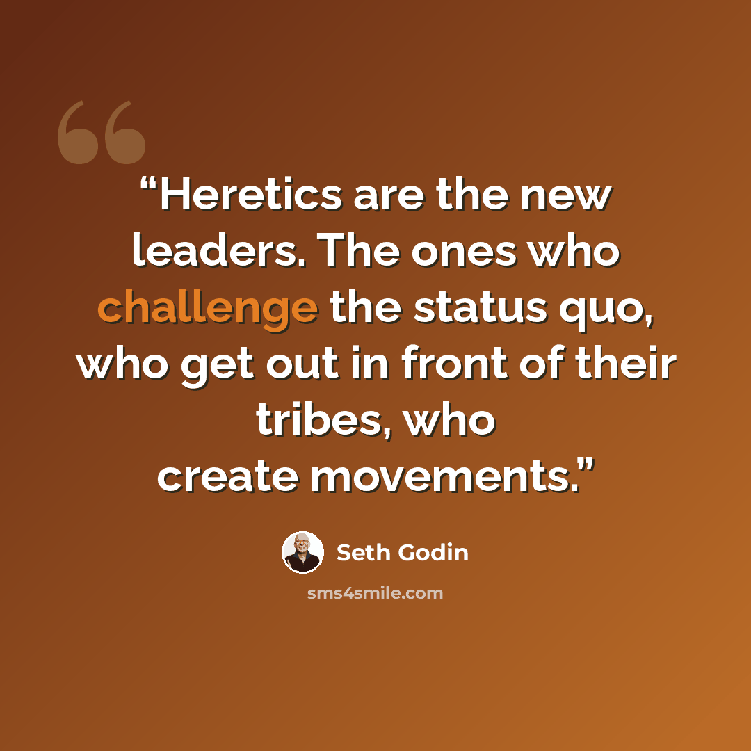 “Heretics are the new leaders. The ones who challenge the status quo, who get out in front of their tribes, who create movements.” quote by Seth Godin