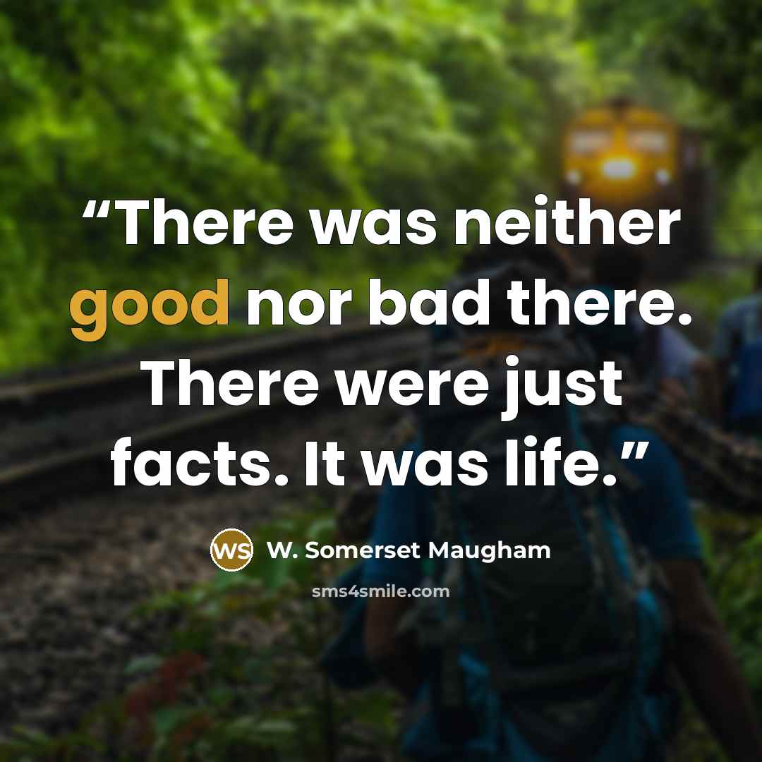 “There was neither good nor bad there. There were just facts. It was life.” quote by W. Somerset Maugham