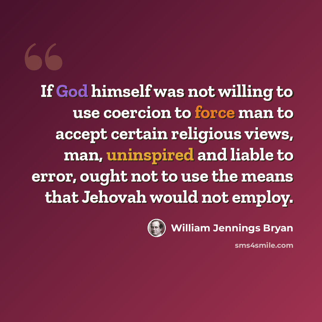 “If God himself was not willing to use coercion to force man to accept certain religious views, man, uninspired and liable to error, ought not to use the means that Jehovah would not employ.” quote by William Jennings Bryan