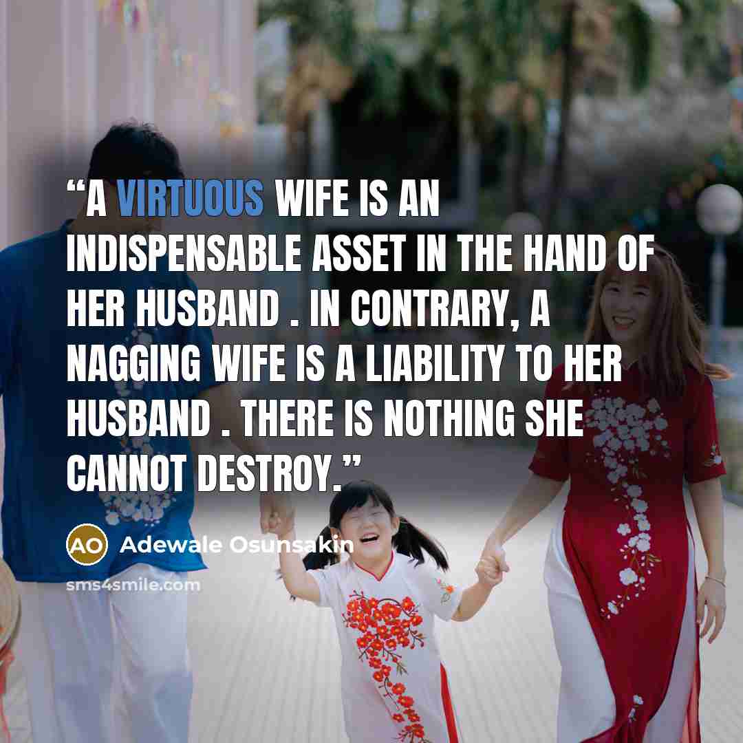“A virtuous wife is an indispensable asset in the hand of her husband . In contrary, a nagging wife is a liability to her husband . There is nothing she cannot destroy.” quote by Adewale Osunsakin