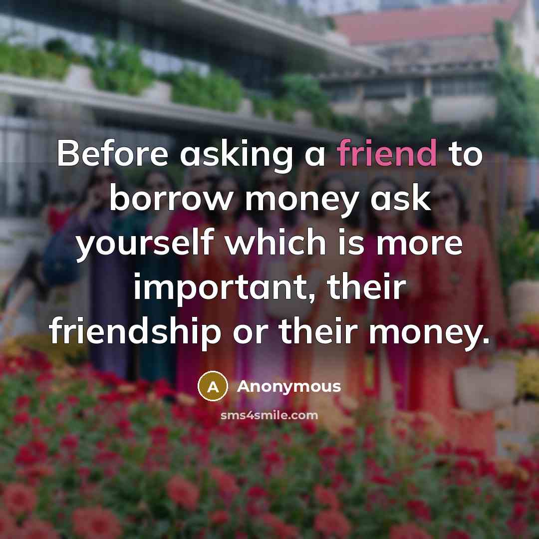 “Before asking a friend to borrow money ask yourself which is more important, their friendship or their money.” quote by Anonymous