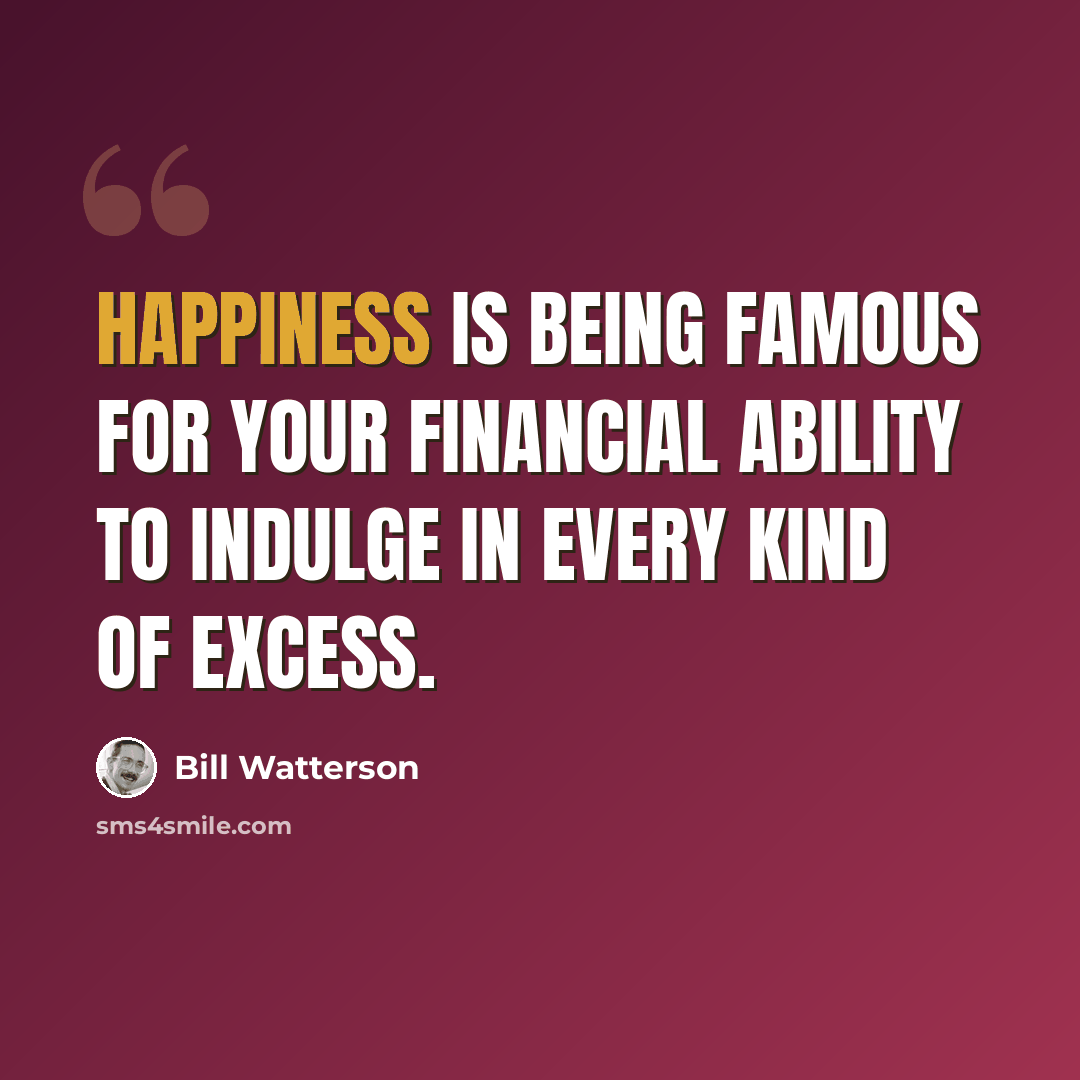 “Happiness is being famous for your financial ability to indulge in every kind of excess.” quote by Bill Watterson