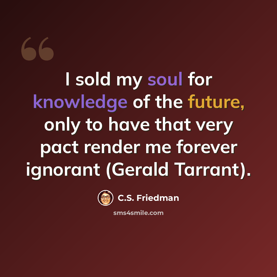 “I sold my soul for knowledge of the future, only to have that very pact render me forever ignorant (Gerald Tarrant).” quote by C.S. Friedman