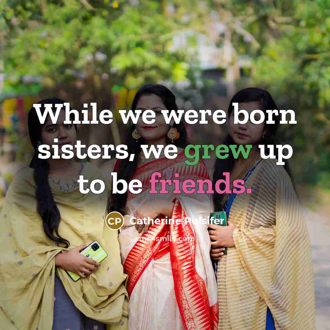“While we were born sisters, we grew up to be friends.” quote by Catherine Pulsifer